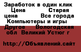 Заработок в один клик › Цена ­ 1 000 › Старая цена ­ 1 000 - Все города Компьютеры и игры » Другое   . Вологодская обл.,Великий Устюг г.